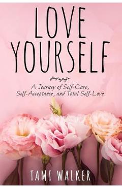 Coperta cărții 'Love Yourself: A Journey of Self-Care, Self-Acceptance, and Total Self-Love - Tami Walker'