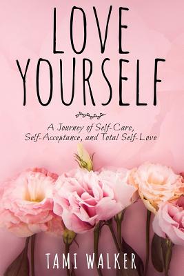Coperta cărții 'Love Yourself: A Journey of Self-Care, Self-Acceptance, and Total Self-Love - Tami Walker'