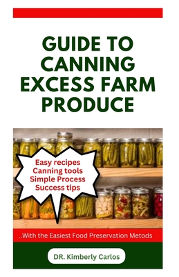 Guide to Canning Excess Farm Produce: The Complete Guide to Preserving Fruits, Vegetables, and More - Kimberly Carlos