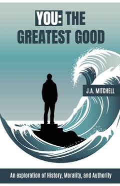 Coperta cărții 'You - The Greatest Good: An exploration of History, Morality, and Authority - J. A. Mitchell'
