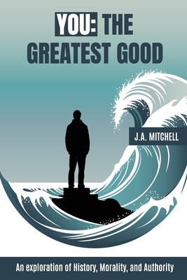 You - The Greatest Good: An exploration of History, Morality, and Authority - J. A. Mitchell