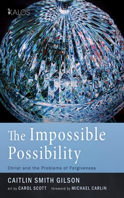 The Impossible Possibility: Christ and the Problems of Forgiveness - Caitlin Smith Gilson
