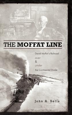 The Moffat Line: David Moffat's Railroad Over and Under the Continental Divide - John A. Sells