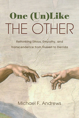 One (Un)Like the Other: Rethinking Ethics, Empathy, and Transcendence from Husserl to Derrida - Michael F. Andrews