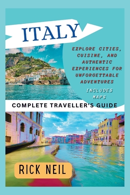 ITALY (Complete Traveller's Guide): Explore Cities, Cuisine, and Authentic Experiences for Unforgettable Adventures (includes maps) - Rick Neil