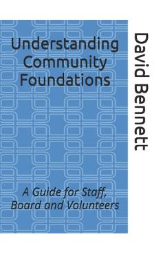 Understanding Community Foundations: A Guide for Staff, Board and Volunteers - David J. Bennett