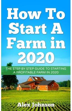 Coperta cărții 'How To Start A Farm In 2020: The Step by Step Guide To Starting A Profitable Farm In 2020 Author: Alex Johnson - Alex'