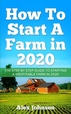 How To Start A Farm In 2020: The Step by Step Guide To Starting A Profitable Farm In 2020 Author: Alex Johnson - Alex Johnson
