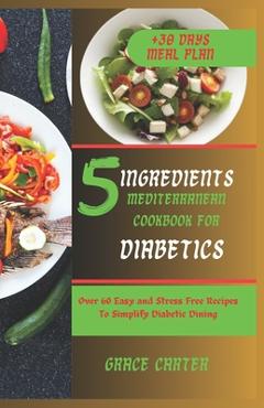 Poza produsului 5 Ingredients Mediterranean Cookbook for Diabetics: Over 60 Easy and Stress Free Recipes To Simplify Diabetic Dining - Grace Carter