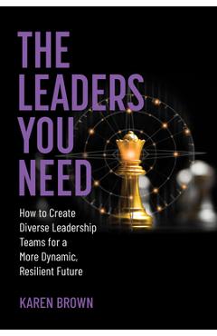 Coperta cărții 'The Leaders You Need: How to Create Diverse Leadership Teams for a More Dynamic, Resilient Future - Karen Brown'