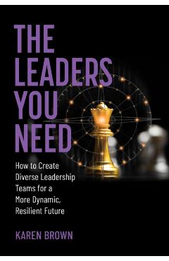 The Leaders You Need: How to Create Diverse Leadership Teams for a More Dynamic, Resilient Future - Karen Brown