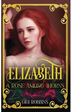 Coperta cărții 'Elizabeth: A Rose Among Thorns - Gigi Robbins'