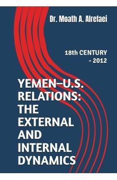 Coperta cărții 'Yemen - U.S. Relations: the External and Internal Dynamics: 18th CENTURY - 2012 - Moath A. Alrefaei'