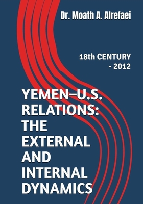 Coperta cărții 'Yemen - U.S. Relations: the External and Internal Dynamics: 18th CENTURY - 2012 - Moath A. Alrefaei'