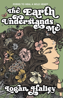 Coperta cărții 'The Earth Understands Me: Poems to Heal a Wild Heart - Logan Hailey'