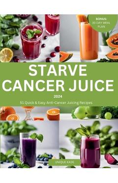 Coperta cărții 'Starve Cancer Juice 2024: 51 Quick & Easy Anti-Cancer Juicing Recipe - Unique Kade'