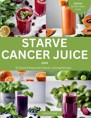 Coperta cărții 'Starve Cancer Juice 2024: 51 Quick & Easy Anti-Cancer Juicing Recipe - Unique Kade'