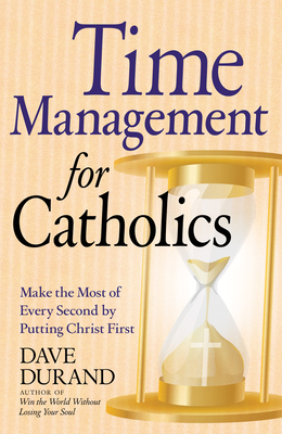 Time Management for Catholics Make the Most of Every Second by Putting Christ First - Dave Durand