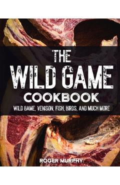 Coperta cărții 'The Wild Game Cookbook: Flavor-Packed Recipes of Wild Game, Venison, Fish, Birds, and Much More - Roger Murphy'