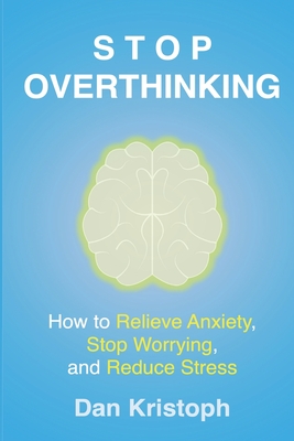 Stop Overthinking: How to Relieve Anxiety, Stop Worrying, and Reduce Stress - Dan Kristoph