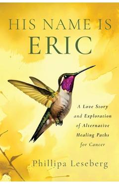 Coperta cărții 'His Name is Eric: A Love Story & Exploration of Alternative Healing Paths for Cancer - Phillipa Leseberg'