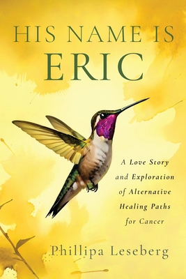 His Name is Eric: A Love Story & Exploration of Alternative Healing Paths for Cancer - Phillipa Leseberg