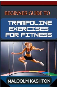 Poza produsului Beginner Guide to Trampoline Exercises for Fitness: Jumpstart Your Exercises Journey And Discover Effective Workouts For Weight Loss, Cardiovascular H - Malcolm Kashton