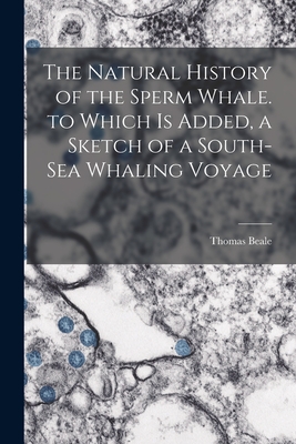 The Natural History of the Sperm Whale. to Which Is Added, a Sketch of a South-Sea Whaling Voyage - Thomas Beale