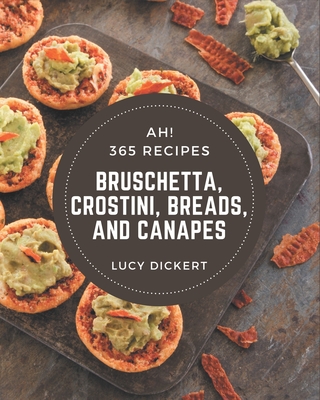 Ah! 365 Bruschetta, Crostini, Breads, And Canapes Recipes: A Bruschetta, Crostini, Breads, And Canapes Cookbook that Novice can Cook - Lucy Dickert