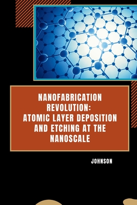 Nanofabrication Revolution: Atomic Layer Deposition and Etching at the Nanoscale -