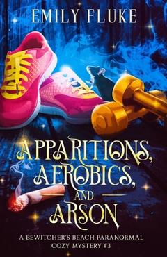 Coperta cărții 'Apparitions, Aerobics, and Arson: A Bewitcher's Beach Paranormal Cozy Mystery #3 - Emily Fluke'