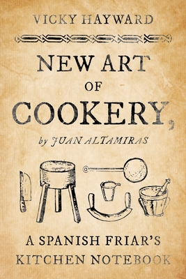 New Art of Cookery: A Spanish Friar's Kitchen Notebook by Juan Altamiras - Vicky Hayward