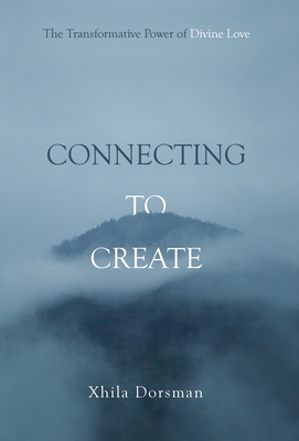 Coperta cărții 'Connecting to Create: The Transformative Power of Divine Love - Xhila Dorsman'