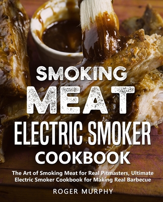 Smoking Meat: Electric Smoker Cookbook: The Art of Smoking Meat for Real Pitmasters, Ultimate Electric Smoker Cookbook for Making Re - Roger Murphy