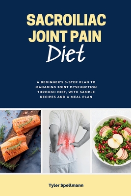 Sacroiliac Joint Pain Diet: A Beginner's 3-Step Plan to Managing Joint Dysfunction Through Diet, with Sample Recipes and a Meal Plan - Tyler Spellmann