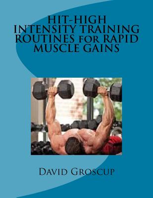 HIT-HIGH INTENSITY TRAINING ROUTINES for RAPID MUSCLE GAINS - David R. Groscup