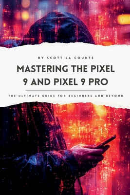 Mastering the Pixel 9 and Pixel 9 Pro: The Ultimate Guide for Beginners and Beyond - Scott La Counte