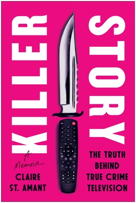 Killer Story: The Truth Behind True Crime Television - Claire St Amant