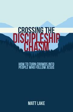 Coperta cărții 'Crossing the Discipleship Chasm: How To Turn Crowds Into People Who Follow Jesus - Matt Lake'