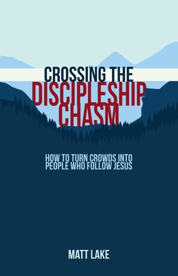 Crossing the Discipleship Chasm: How To Turn Crowds Into People Who Follow Jesus - Matt Lake