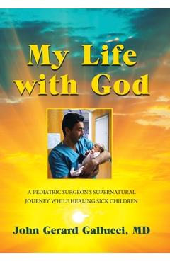 Coperta cărții 'My Life with God: A Pediatric Surgeon's Supernatural Journey While Healing Sick Children - John Gerard Gallucci'