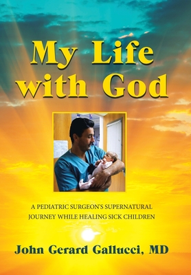 My Life with God: A Pediatric Surgeon's Supernatural Journey While Healing Sick Children - John Gerard Gallucci
