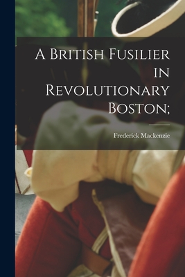 A British Fusilier in Revolutionary Boston; - Frederick D. 1824 Mackenzie
