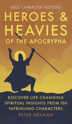 Heroes and Heavies of the Apocrypha: Discover Life-Changing Spiritual Insights from 100 Intriguing Characters - Peter Dehaan