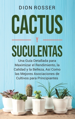 Cactus y Suculentas: Una guía detallada para maximizar el rendimiento, la calidad y la belleza, así como las mejores asociaciones de cultiv - Dion Rosser