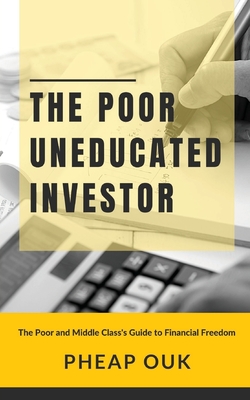 The Poor Uneducated Investor: The Poor and Middle Class's Guide to Financial Freedom - Pheap Ouk