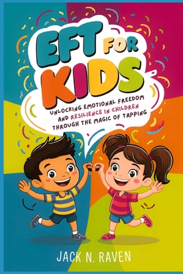 EFT for Kids: Unlocking Emotional Freedom and Resilience in Children Through the Magic of Tapping - Jack N. Raven