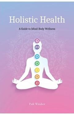 Coperta cărții 'Holistic Health: A Comprehensive Guide to Mind-Body Wellness - Park Windsor'
