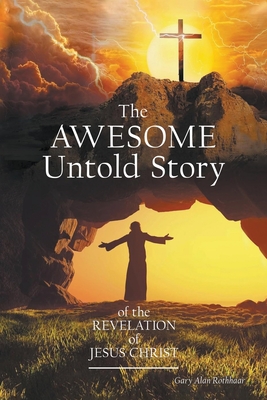 The AWESOME Untold Story: of the Revelation of Jesus Christ - Gary Alan Rothhaar