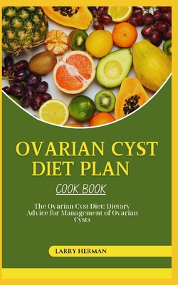 Ovarian Cyst Diet Cook Book: The Ovarian Cyst Diet: Dietary Advice for Management of Ovarian Cysts - Larry Herman